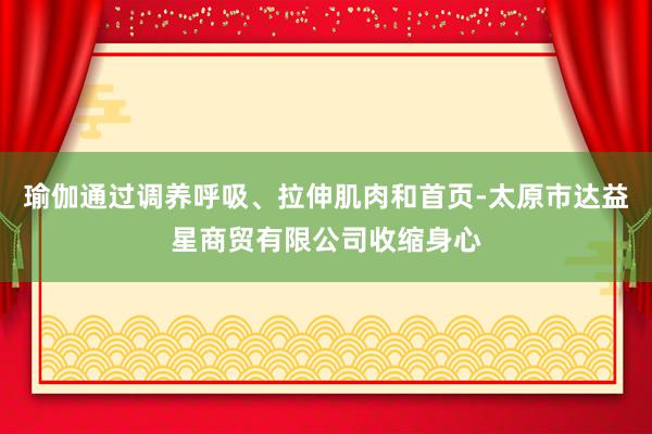 瑜伽通过调养呼吸、拉伸肌肉和首页-太原市达益星商贸有限公司收缩身心
