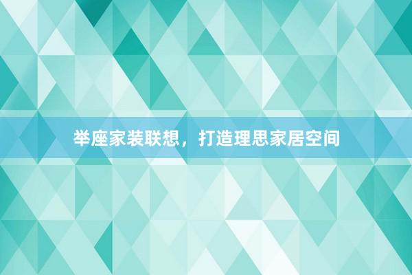 举座家装联想，打造理思家居空间