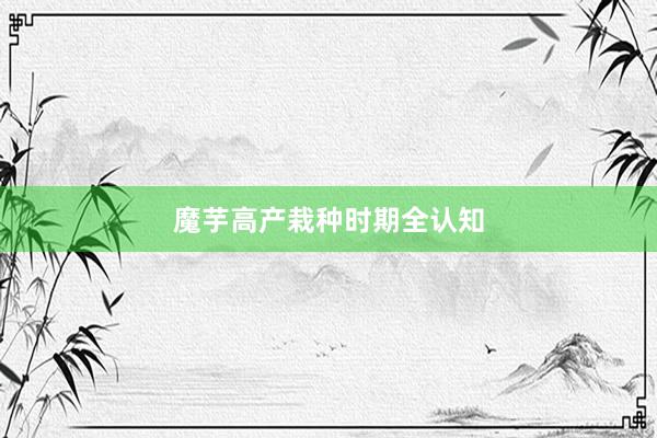 魔芋高产栽种时期全认知
