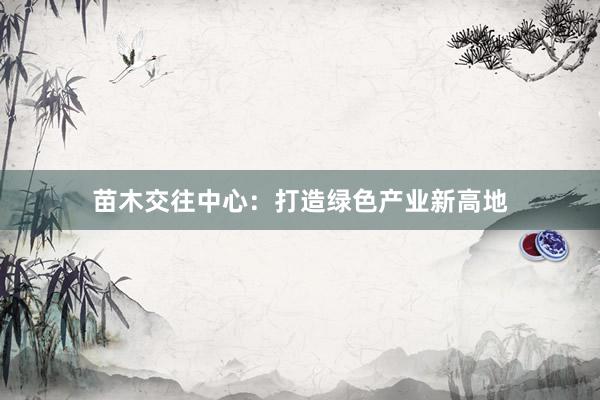 苗木交往中心：打造绿色产业新高地