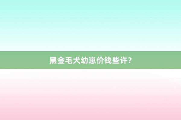 黑金毛犬幼崽价钱些许？
